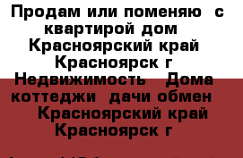 Продам или поменяю  с квартирой дом - Красноярский край, Красноярск г. Недвижимость » Дома, коттеджи, дачи обмен   . Красноярский край,Красноярск г.